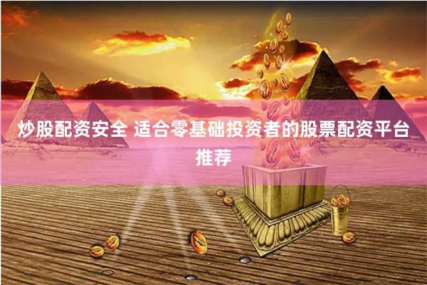 炒股配资安全 适合零基础投资者的股票配资平台推荐
