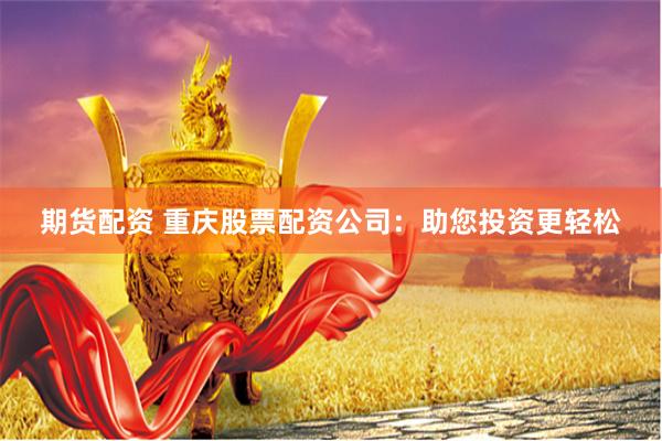 期货配资 重庆股票配资公司：助您投资更轻松