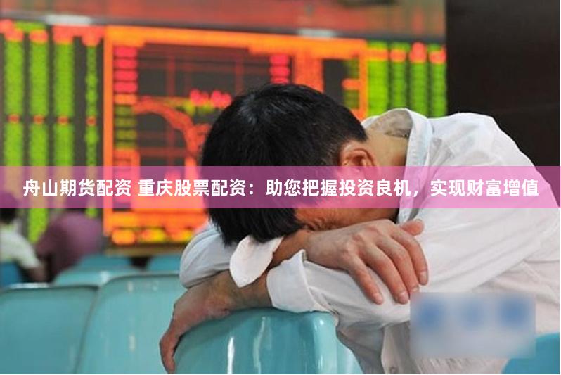 舟山期货配资 重庆股票配资：助您把握投资良机，实现财富增值