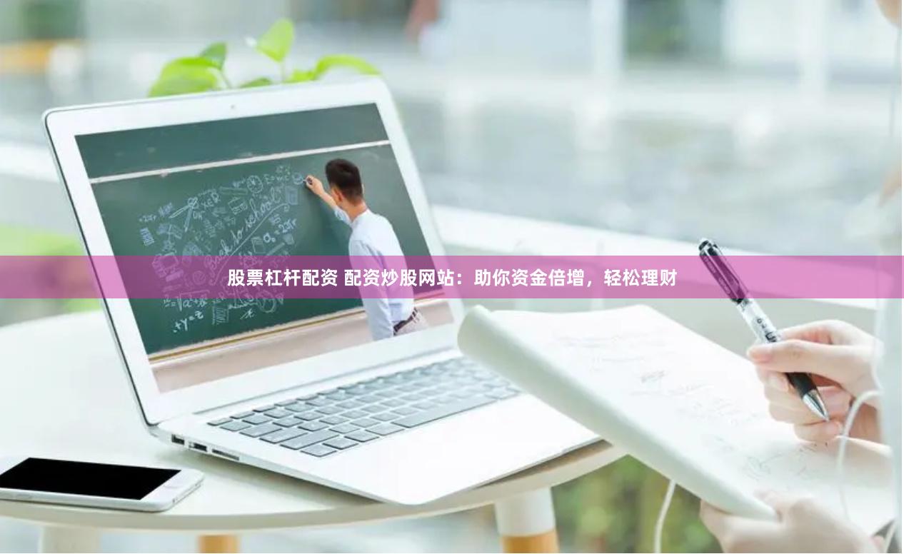 股票杠杆配资 配资炒股网站：助你资金倍增，轻松理财