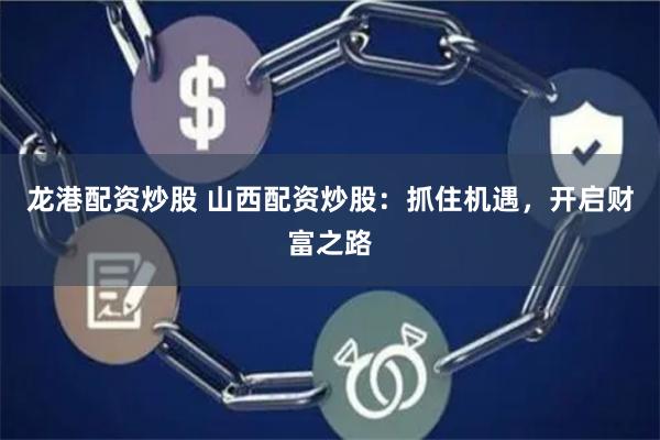 龙港配资炒股 山西配资炒股：抓住机遇，开启财富之路