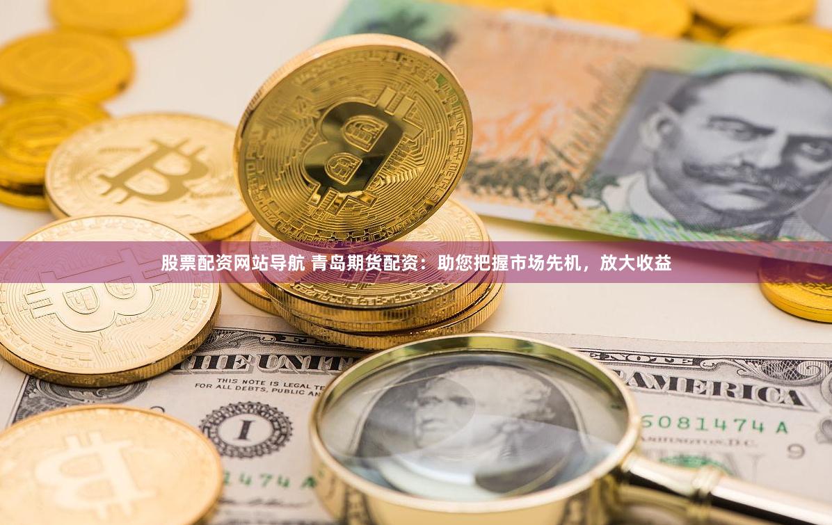 股票配资网站导航 青岛期货配资：助您把握市场先机，放大收益