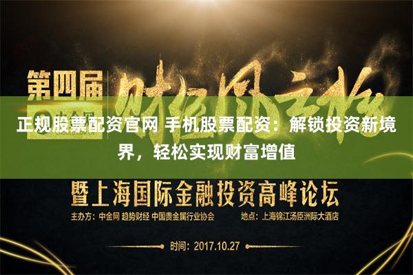 正规股票配资官网 手机股票配资：解锁投资新境界，轻松实现财富增值