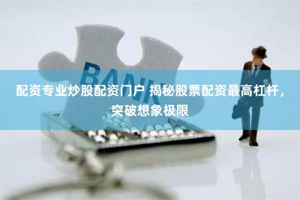 配资专业炒股配资门户 揭秘股票配资最高杠杆，突破想象极限
