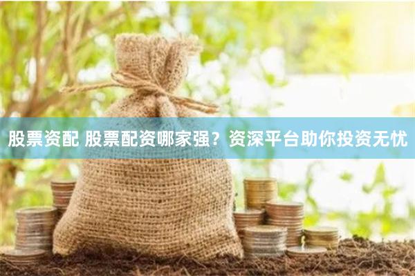 股票资配 股票配资哪家强？资深平台助你投资无忧