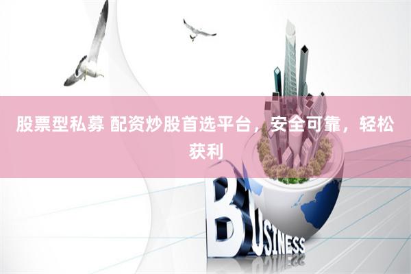 股票型私募 配资炒股首选平台，安全可靠，轻松获利