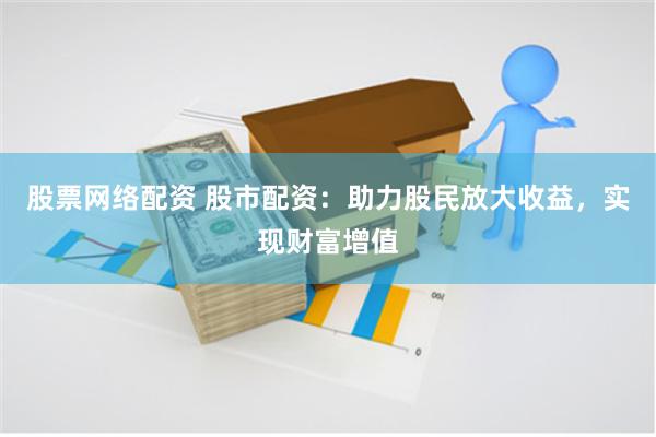股票网络配资 股市配资：助力股民放大收益，实现财富增值