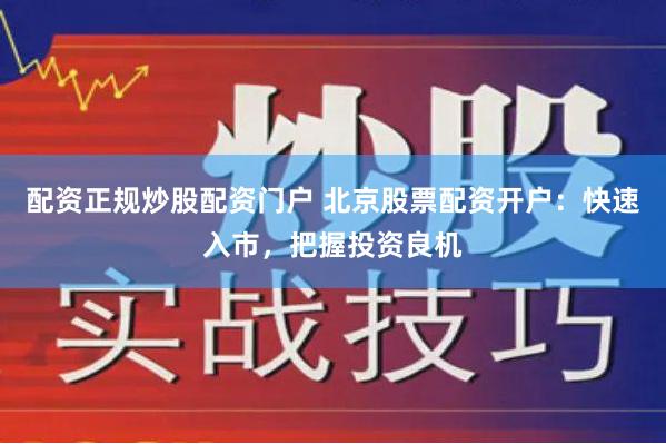 配资正规炒股配资门户 北京股票配资开户：快速入市，把握投资良机