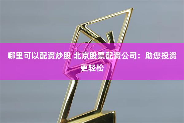 哪里可以配资炒股 北京股票配资公司：助您投资更轻松