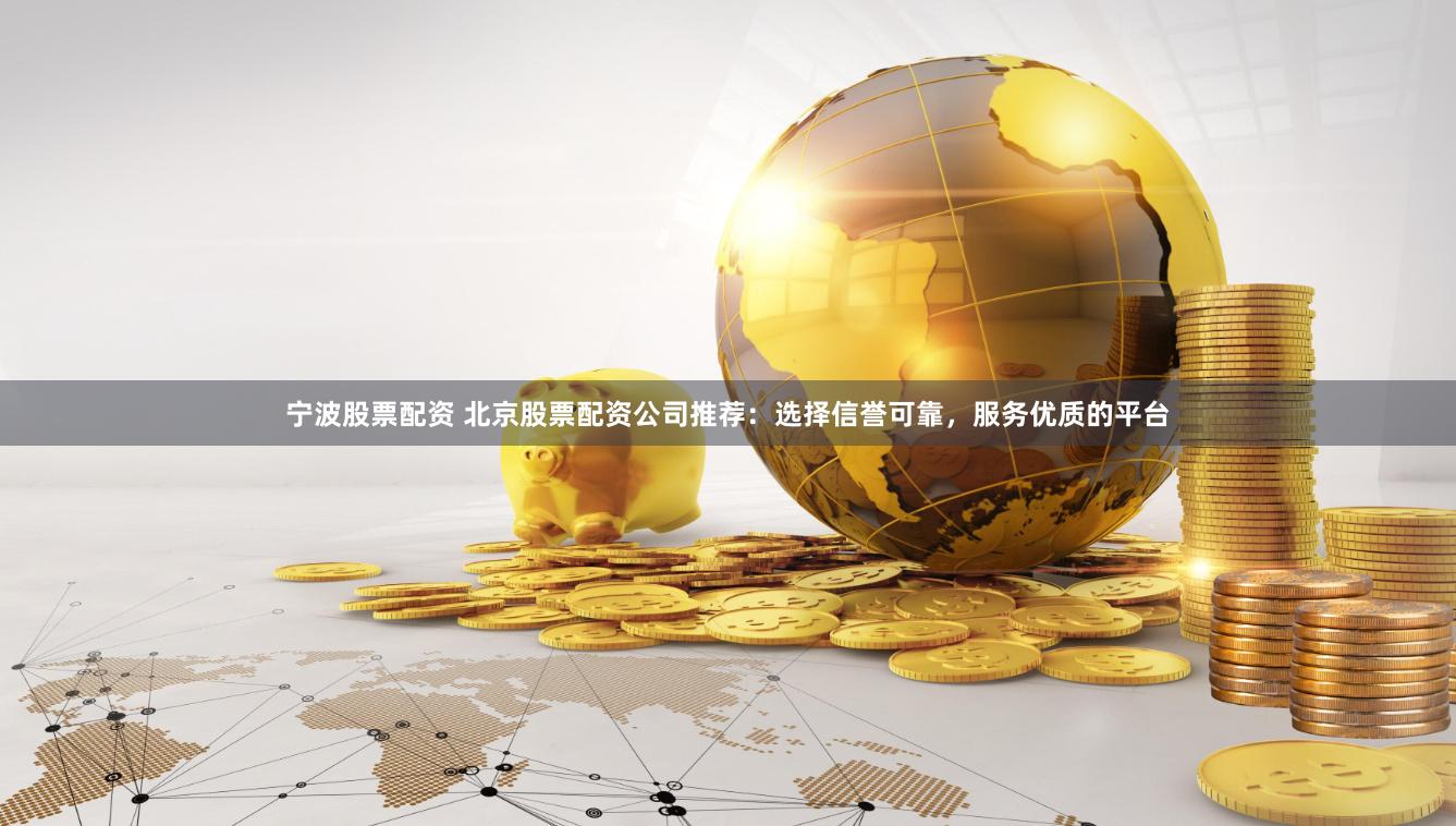 宁波股票配资 北京股票配资公司推荐：选择信誉可靠，服务优质的平台
