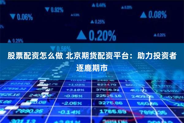 股票配资怎么做 北京期货配资平台：助力投资者逐鹿期市