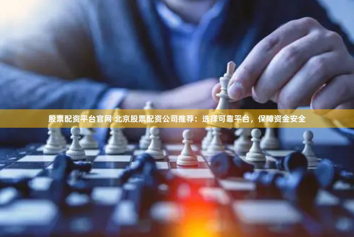 股票配资平台官网 北京股票配资公司推荐：选择可靠平台，保障资金安全