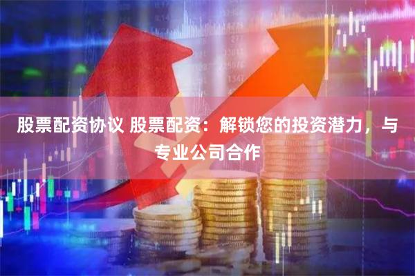 股票配资协议 股票配资：解锁您的投资潜力，与专业公司合作