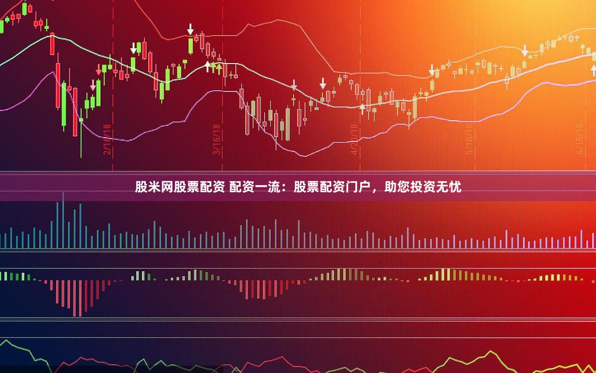 股米网股票配资 配资一流：股票配资门户，助您投资无忧