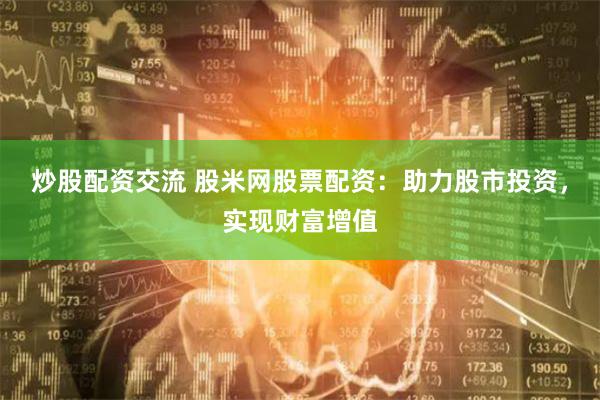 炒股配资交流 股米网股票配资：助力股市投资，实现财富增值