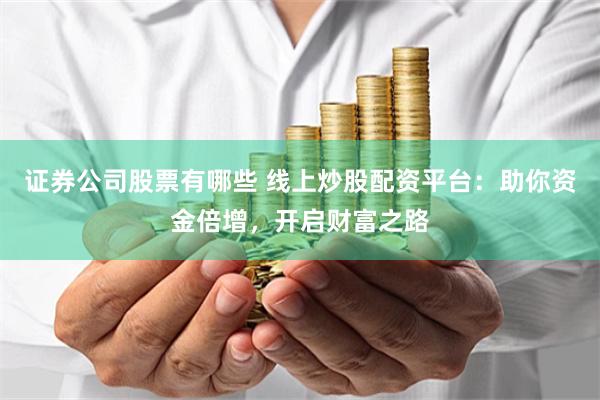 证券公司股票有哪些 线上炒股配资平台：助你资金倍增，开启财富之路