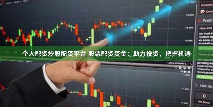 个人配资炒股配资平台 股票配资资金：助力投资，把握机遇
