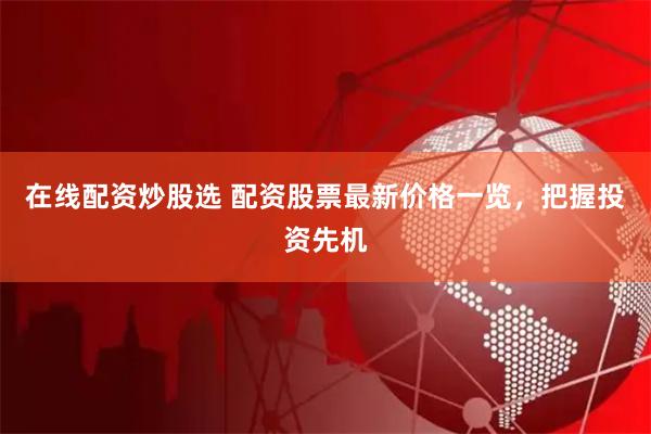 在线配资炒股选 配资股票最新价格一览，把握投资先机