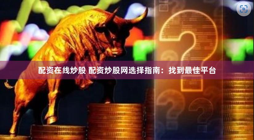 配资在线炒股 配资炒股网选择指南：找到最佳平台