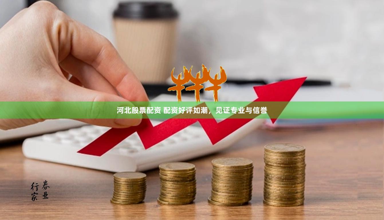 河北股票配资 配资好评如潮，见证专业与信誉