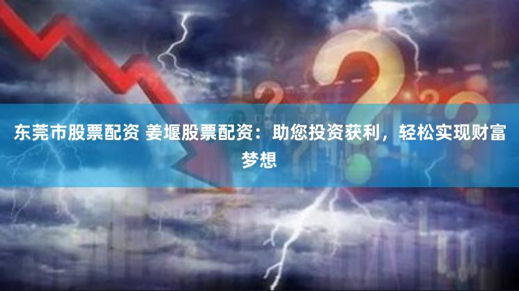 东莞市股票配资 姜堰股票配资：助您投资获利，轻松实现财富梦想