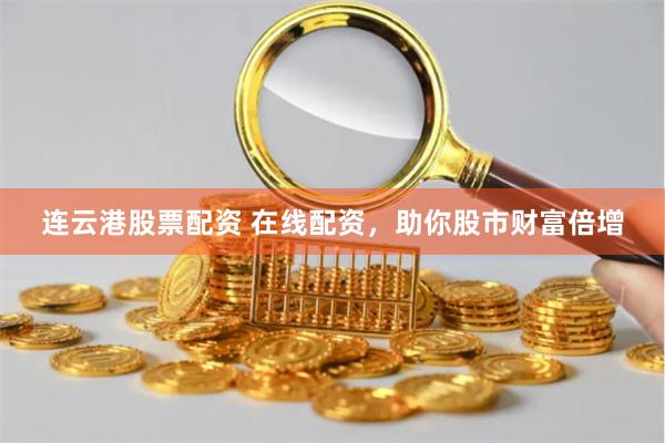 连云港股票配资 在线配资，助你股市财富倍增