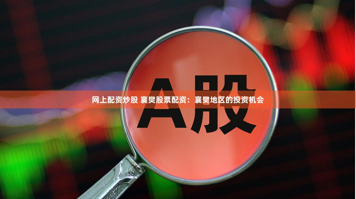 网上配资炒股 襄樊股票配资：襄樊地区的投资机会