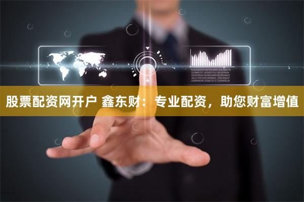 股票配资网开户 鑫东财：专业配资，助您财富增值