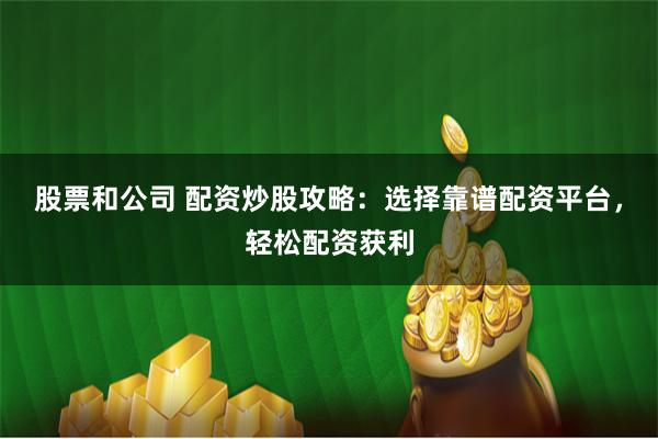 股票和公司 配资炒股攻略：选择靠谱配资平台，轻松配资获利