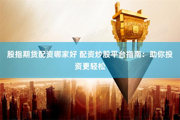 股指期货配资哪家好 配资炒股平台指南：助你投资更轻松