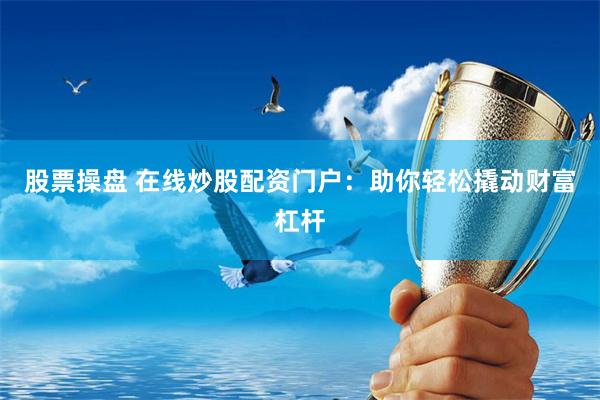 股票操盘 在线炒股配资门户：助你轻松撬动财富杠杆