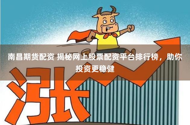 南昌期货配资 揭秘网上股票配资平台排行榜，助你投资更稳健