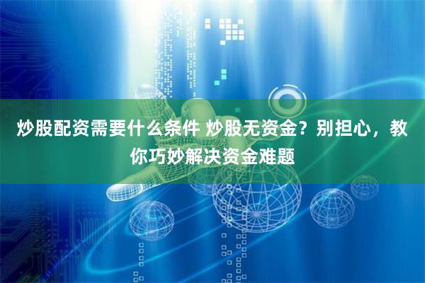 炒股配资需要什么条件 炒股无资金？别担心，教你巧妙解决资金难题