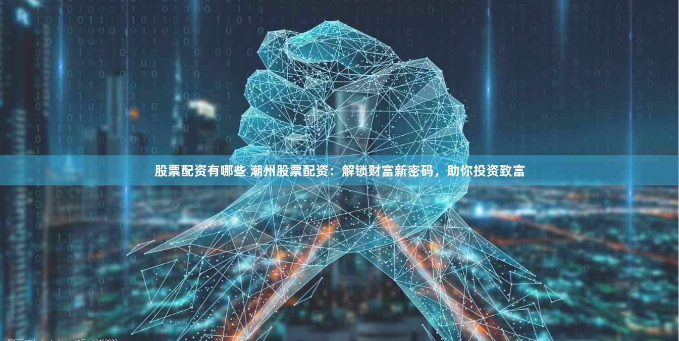 股票配资有哪些 潮州股票配资：解锁财富新密码，助你投资致富