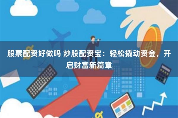 股票配资好做吗 炒股配资宝：轻松撬动资金，开启财富新篇章