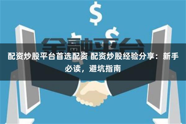 配资炒股平台首选配资 配资炒股经验分享：新手必读，避坑指南