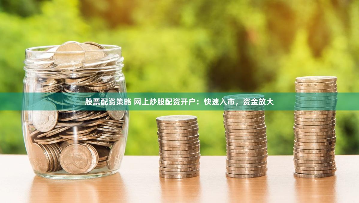 股票配资策略 网上炒股配资开户：快速入市，资金放大