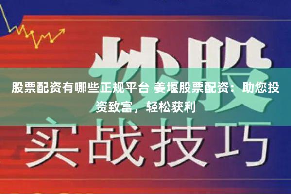 股票配资有哪些正规平台 姜堰股票配资：助您投资致富，轻松获利