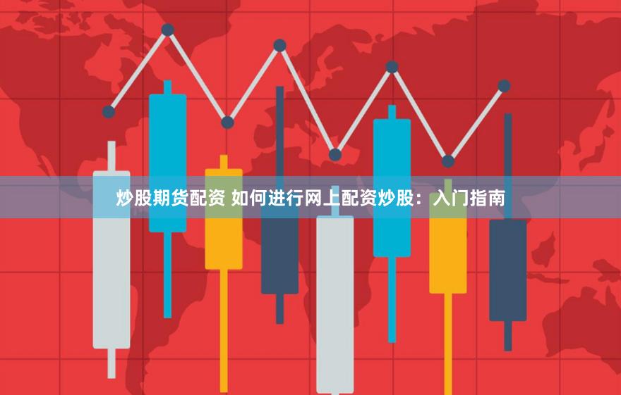 炒股期货配资 如何进行网上配资炒股：入门指南