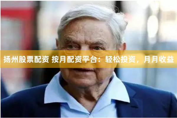 扬州股票配资 按月配资平台：轻松投资，月月收益