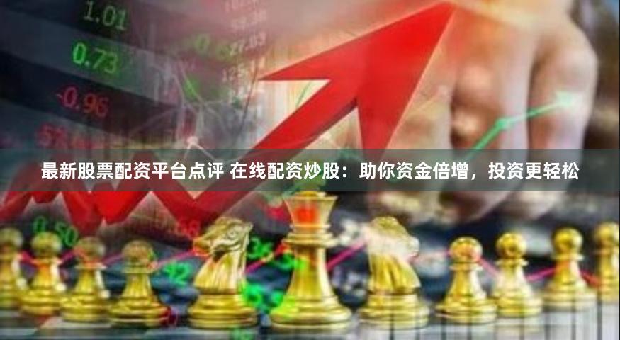 最新股票配资平台点评 在线配资炒股：助你资金倍增，投资更轻松