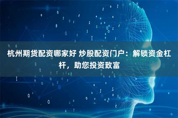 杭州期货配资哪家好 炒股配资门户：解锁资金杠杆，助您投资致富