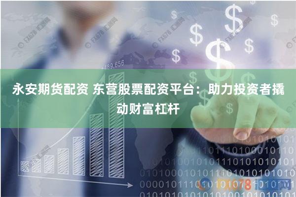 永安期货配资 东营股票配资平台：助力投资者撬动财富杠杆