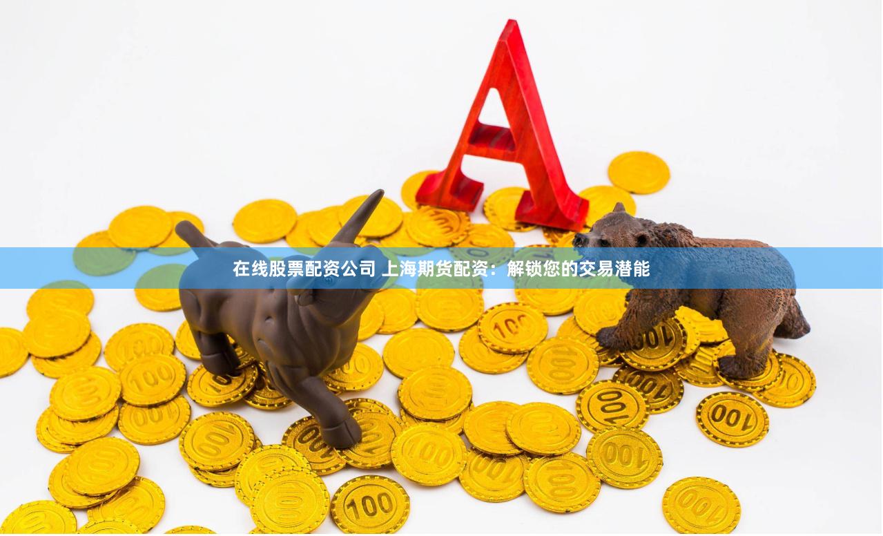 在线股票配资公司 上海期货配资：解锁您的交易潜能