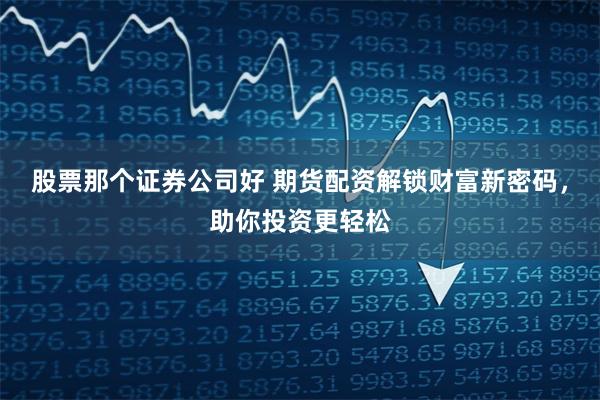股票那个证券公司好 期货配资解锁财富新密码，助你投资更轻松